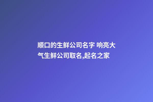 顺口的生鲜公司名字 响亮大气生鲜公司取名,起名之家